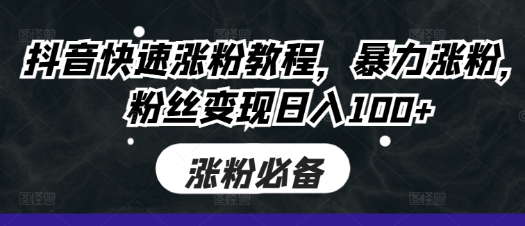 抖音快速涨粉教程，暴力涨粉，粉丝变现日入100+-搞钱利器