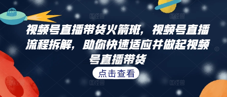 视频号直播带货火箭班，​视频号直播流程拆解，助你快速适应并做起视频号直播带货-搞钱利器