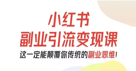 小红书副业引流变现课，从0-1跑通副业项目，这一定能颠覆你传统的副业思维-搞钱利器