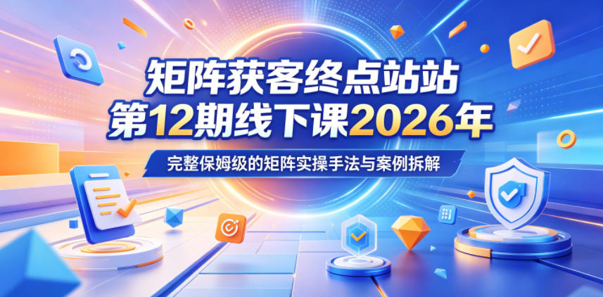 矩阵获客终点站第12期线下课2026年5月22-23号，完整保姆级的矩阵实操手法与案例拆解-搞钱利器