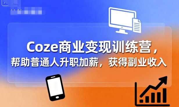 Coze商业变现训练营，帮助普通人升职加薪， 获得副业收入-搞钱利器