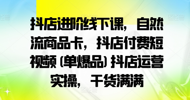 抖店进阶线下课，自然流商品卡，抖店付费短视频(单爆品)抖店运营实操，干货满满-搞钱利器