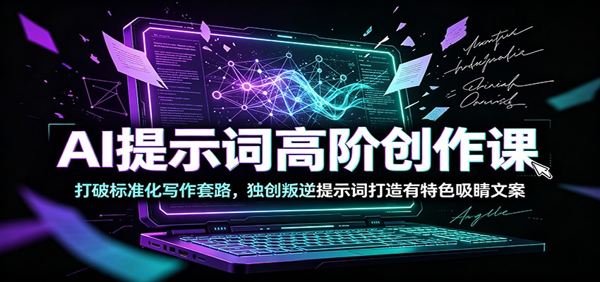 AI提示词高阶创作课：打破标准化写作套路，独创叛逆提示词打造有特色吸睛文案-搞钱利器