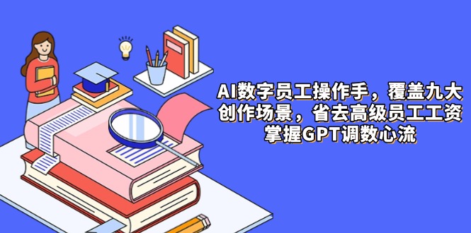 AI数字员工操作手，9大场景内容创作，省去高级员工工资，掌握GPT调数心流-搞钱利器