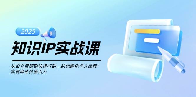 知识IP实战课，从设立目标到快速行动，助你孵化个人品牌，实现商业价值百万-搞钱利器