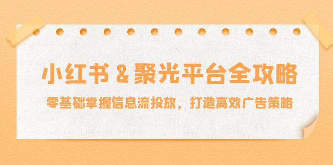 小红薯&聚光平台全攻略：零基础掌握信息流投放，打造高效广告策略-搞钱利器
