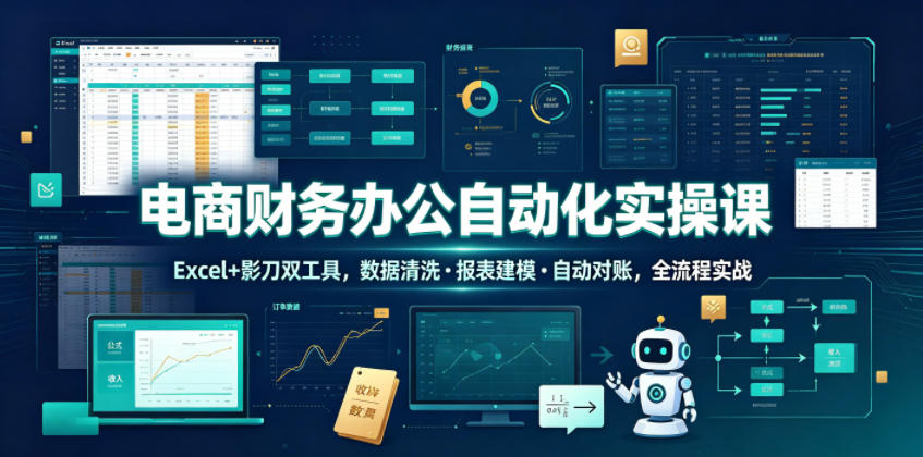 电商财务办公自动化实操课，Excel+影刀双工具，数据清洗・报表建模・自动对账，全流程实战-搞钱利器