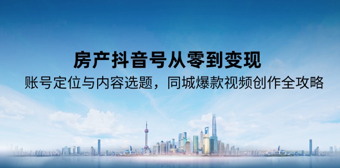 房产抖音号从零到变现，账号定位与内容选题，同城爆款视频创作全攻略-搞钱利器