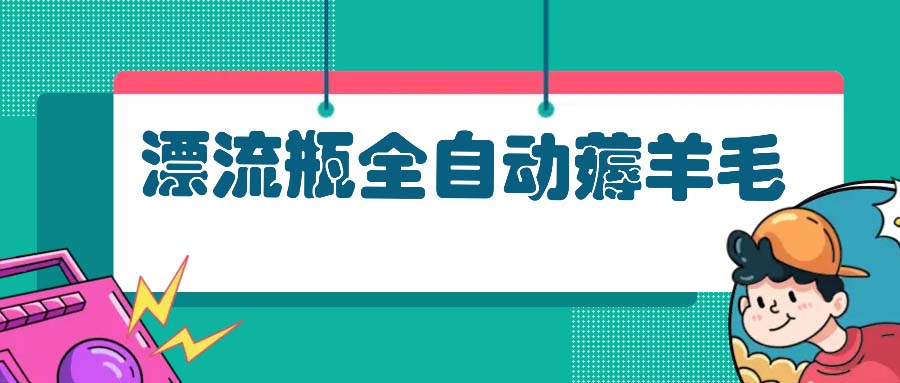 漂流瓶全自动薅羊毛：适合小白，宝妈，上班族，操作也是十分的简单-搞钱利器