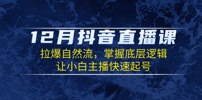 12月抖音直播课：拉爆自然流，掌握底层逻辑，让小白主播快速起号-搞钱利器