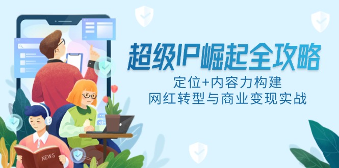 超级IP崛起全攻略，定位+内容力构建，网红转型与商业变现实战-搞钱利器