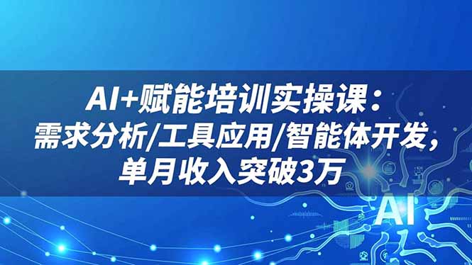 AI+赋能培训实操课:需求分析/工具应用/智能体开发,单月收入突破3万-搞钱利器