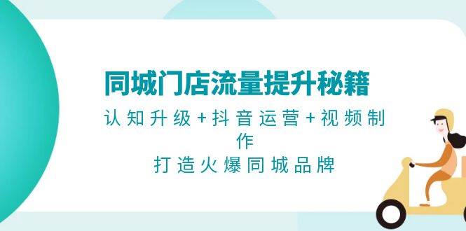 同城门店流量提升秘籍：认知升级+抖音运营+视频制作，打造火爆同城品牌-搞钱利器