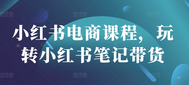 小红书电商课程，玩转小红书笔记带货-搞钱利器