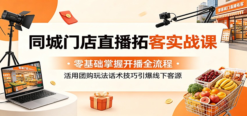 同城门店直播拓客实战课：零基础掌握开播全流程，活用团购玩法话术技巧引爆线下客源-搞钱利器