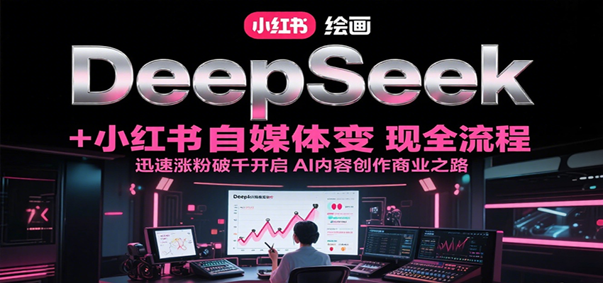 DeepSeek绘画+小红书自媒体变现全流程，迅速涨粉破千开启AI内容创作商业之路-搞钱利器