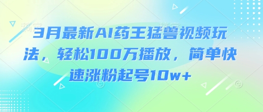 3月最新AI药王猛兽视频玩法，轻松100W播放，简单快速涨粉起号10w+-搞钱利器