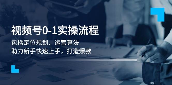 视频号0-1实战流程，包括定位规划、运营算法，助力新手快速上手，打造爆款-搞钱利器