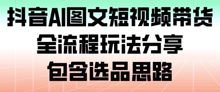 抖音AI图文短视频带货，全流程玩法分享，包含选品思路-搞钱利器