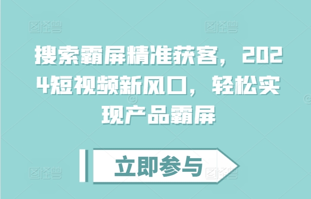 搜索霸屏精准获客，2024短视频新风口，轻松实现产品霸屏-搞钱利器
