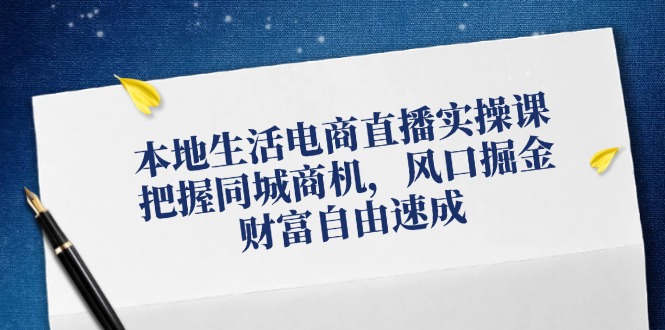 本地生活电商直播实操课，把握同城商机，风口掘金，财富自由速成-搞钱利器
