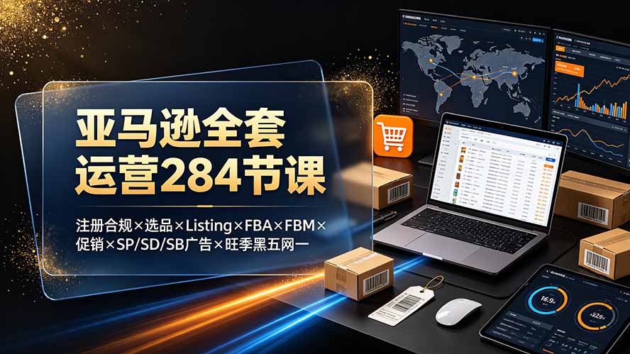 亚马逊全套运营284节课：注册合规×选品×Listing×FBA×FBM×促销×SP/SD/SB广告×旺季黑五网一-搞钱利器