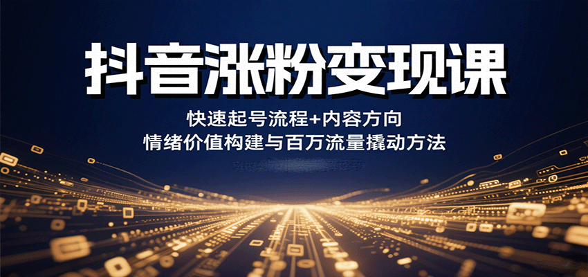 抖音涨粉变现课，快速起号流程+内容方向+情绪价值构建与百万流量撬动方法-搞钱利器