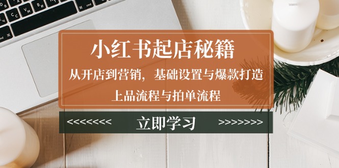 小红书起店秘籍：从开店到营销，基础设置与爆款打造、上品流程与拍单流程-搞钱利器