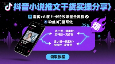 抖音小说推文干货实操分享，混剪+AI图片卡特效爆量全流程，0粉丝0门槛可做-搞钱利器