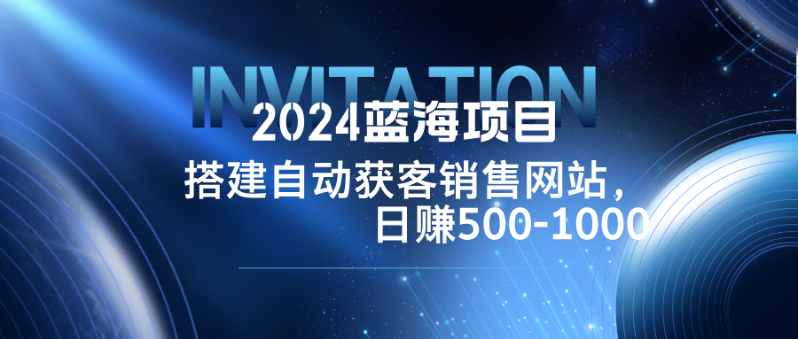 2024蓝海项目，搭建销售网站，自动获客，日赚500-1000-搞钱利器