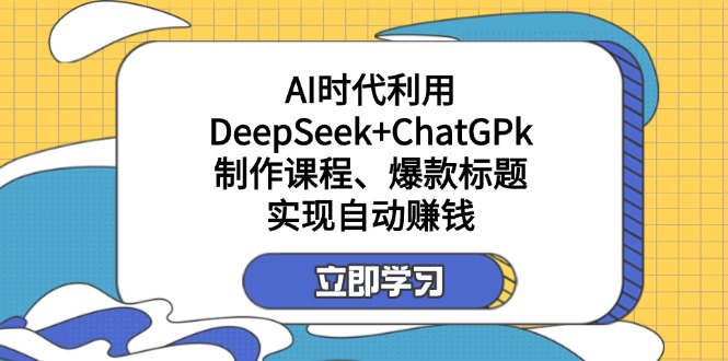 某付费文：AI时代利用DeepSeek+ChatGPk制作课程、爆款标题，实现自动赚钱-搞钱利器