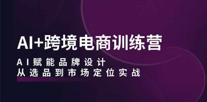 AI+跨境电商训练营：AI赋能品牌设计，从选品到市场定位实战-搞钱利器