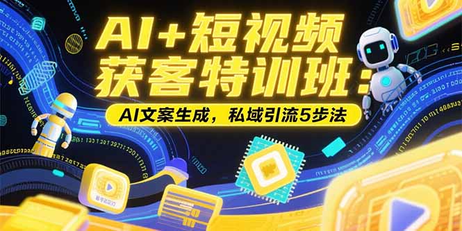 AI+短视频获客特训班：账号定位技巧，AI文案生成，私域引流5步法-搞钱利器