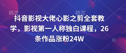 抖音影视大佬心影之剪全套教学，影视第一人称独白课程，26条作品涨粉24W-搞钱利器