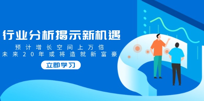 行业分析揭示新机遇，预计增长空间上万倍，未来20年或将造就新富豪-搞钱利器