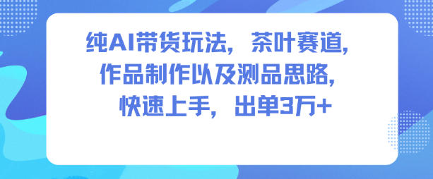 纯AI带货玩法,茶叶赛道,制作以及思路,快速上手,出单3W+-搞钱利器