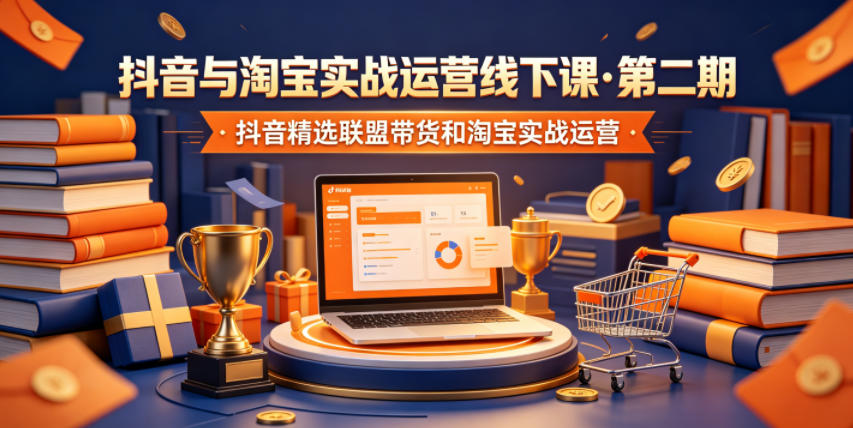 抖音与淘宝实战运营线下课·第二期，抖音精选联盟带货和淘宝实战运营-搞钱利器