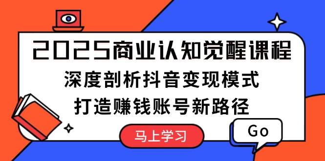 2025商业认知觉醒课程：深度剖析抖音变现模式，打造赚钱账号新路径-搞钱利器