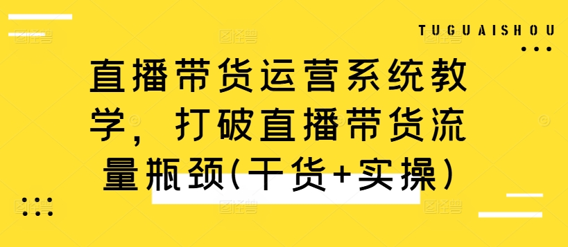 直播带货运营系统教学，打破直播带货流量瓶颈(干货+实操)-搞钱利器