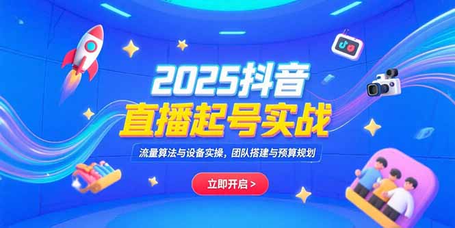 2025抖音直播起号实战，流量算法与设备实操，团队搭建与预算规划-搞钱利器