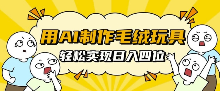 用AI制作毛绒玩具，轻松实现日入四位数【揭秘】-搞钱利器