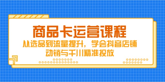 商品卡运营课程，从选品到流量提升，学会抖音店铺动销与千川精准投放-搞钱利器