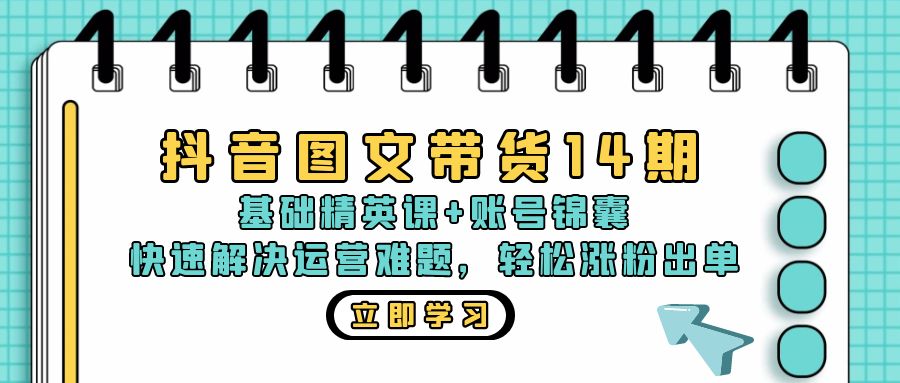 抖音 图文带货14期：基础精英课+账号锦囊，快速解决运营难题 轻松涨粉出单-搞钱利器