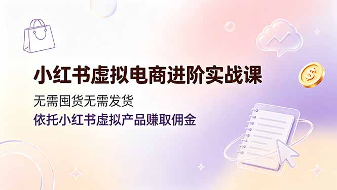 小红书虚拟电商进阶实战课，无需囤货无需发货，依托小红书虚拟产品赚取佣金-搞钱利器