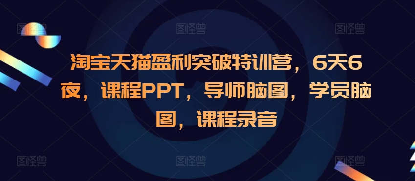 淘宝天猫盈利突破特训营，6天6夜，课程PPT，导师脑图，学员脑图，课程录音-搞钱利器
