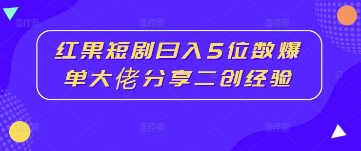 红果短剧日入5位数爆单大佬分享二创经验-搞钱利器