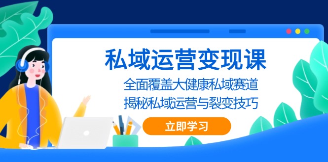 私域 运营变现课，全面覆盖大健康私域赛道，揭秘私域 运营与裂变技巧-搞钱利器