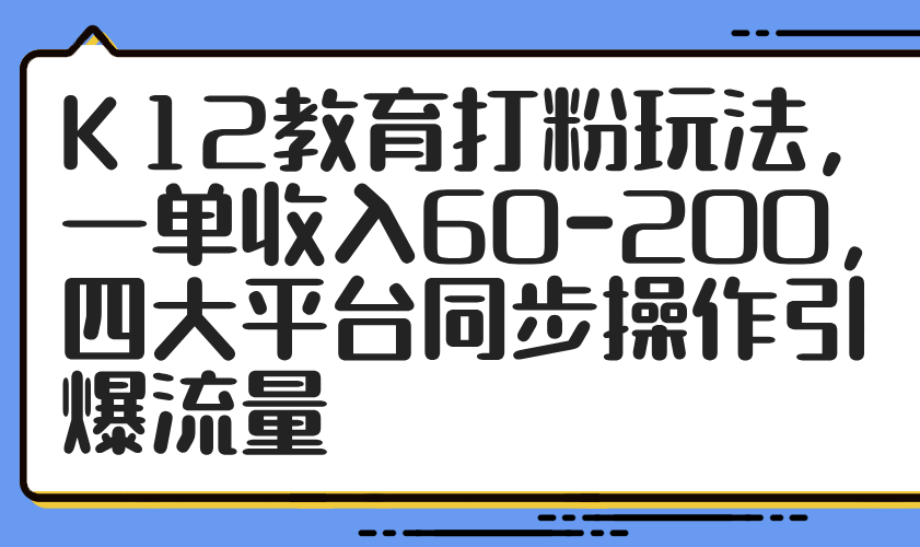 K12教育打粉玩法，一单收入60-200，四大平台同步操作引爆流量-搞钱利器
