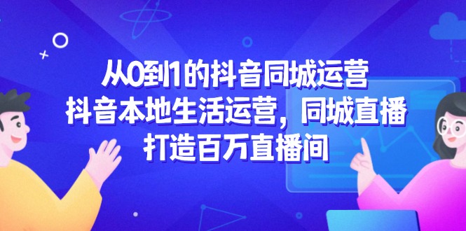 从0到1的抖音同城运营，抖音本地生活运营，同城直播，打造百万直播间-搞钱利器