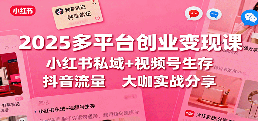 2025多平台创业变现课：小红书私域+视频号生存+抖音流量，大咖实战分享-搞钱利器